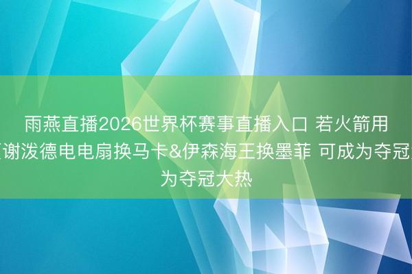 雨燕直播2026世界杯赛事直播入口 若火箭用小贾谢泼德电电扇换马卡&伊森海王换墨菲 可成为夺冠大热
