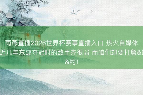 雨燕直播2026世界杯赛事直播入口 热火自媒体：近几年东部夺冠时的敌手齐很弱 而咱们却要打詹&约！