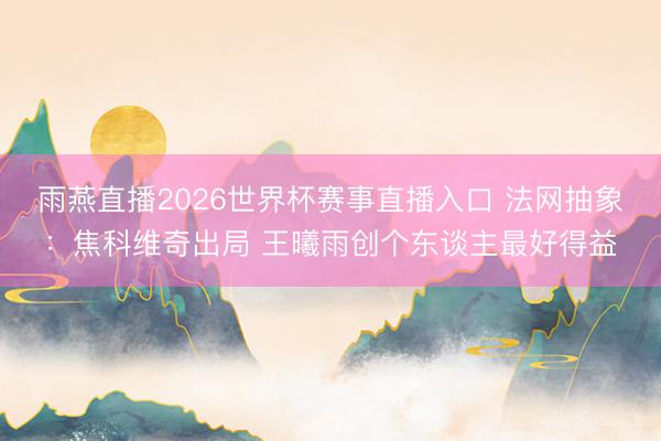 雨燕直播2026世界杯赛事直播入口 法网抽象：焦科维奇出局 王曦雨创个东谈主最好得益