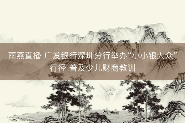 雨燕直播 广发银行深圳分行举办“小小银大众”行径 普及少儿财商教训
