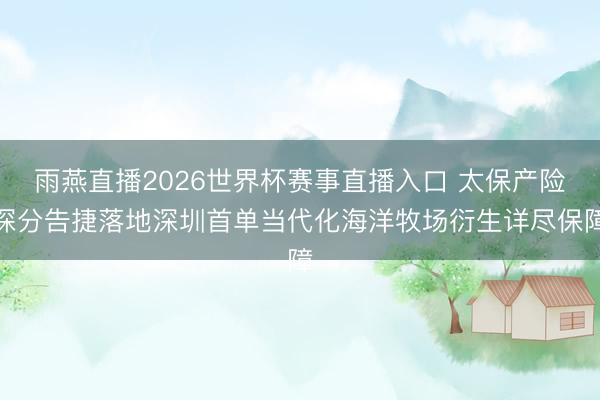 雨燕直播2026世界杯赛事直播入口 太保产险深分告捷落地深圳首单当代化海洋牧场衍生详尽保障