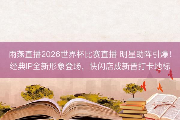 雨燕直播2026世界杯比赛直播 明星助阵引爆!经典IP全新形象登场,快闪店成新晋打卡地标