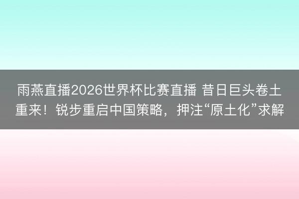 雨燕直播2026世界杯比赛直播 昔日巨头卷土重来！锐步重启中国策略，押注“原土化”求解