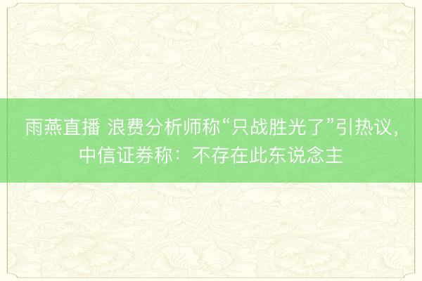 雨燕直播 浪费分析师称“只战胜光了”引热议，中信证券称：不存在此东说念主