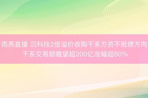 雨燕直播 沉科技2倍溢价收购干系方资不抵债方向 干系交易额瞻望超200亿涨幅超80%