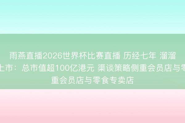 雨燕直播2026世界杯比赛直播 历经七年 溜溜梅港交所上市：总市值超100亿港元 渠谈策略侧重会员店与零食专卖店