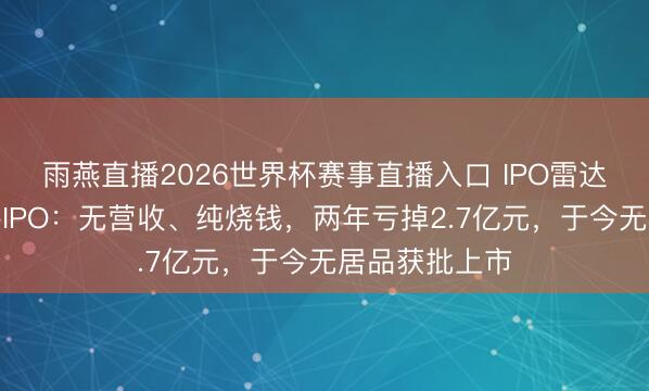 雨燕直播2026世界杯赛事直播入口 IPO雷达丨蓝纳成赴港IPO：无营收、纯烧钱，两年亏掉2.7亿元，于今无居品获批上市