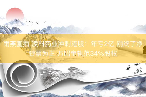 雨燕直播 凌科药业冲刺港股：年亏2亿 刚终了净钞票为正 万昭奎轨范34%股权