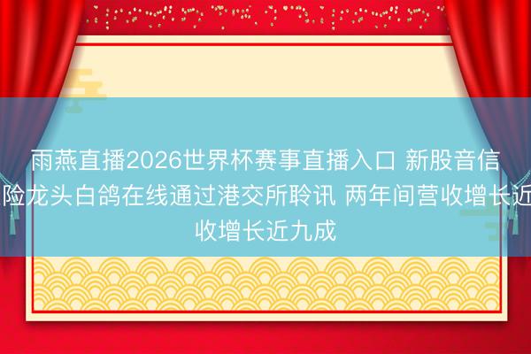 雨燕直播2026世界杯赛事直播入口 新股音信|场景险龙头白鸽在线通过港交所聆讯 两年间营收增长近九成