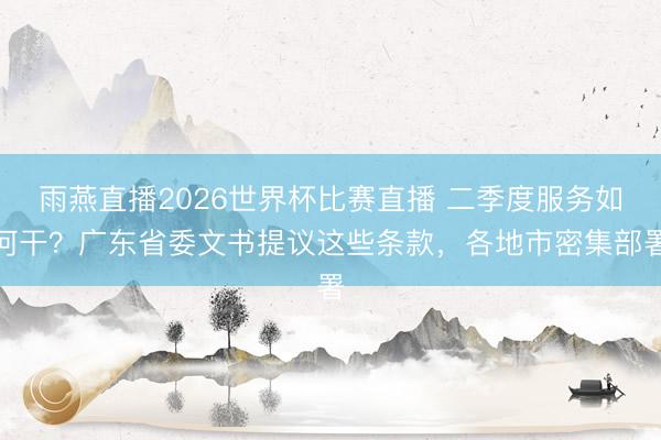 雨燕直播2026世界杯比赛直播 二季度服务如何干？广东省委文书提议这些条款，各地市密集部署