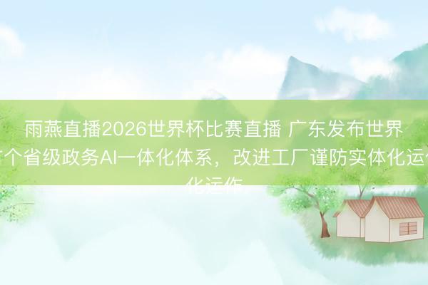 雨燕直播2026世界杯比赛直播 广东发布世界首个省级政务AI一体化体系，改进工厂谨防实体化运作