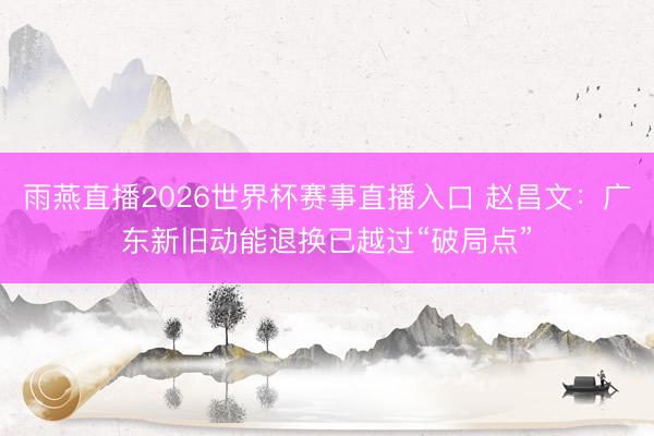 雨燕直播2026世界杯赛事直播入口 赵昌文:广东新旧动能退换已越过“破局点”