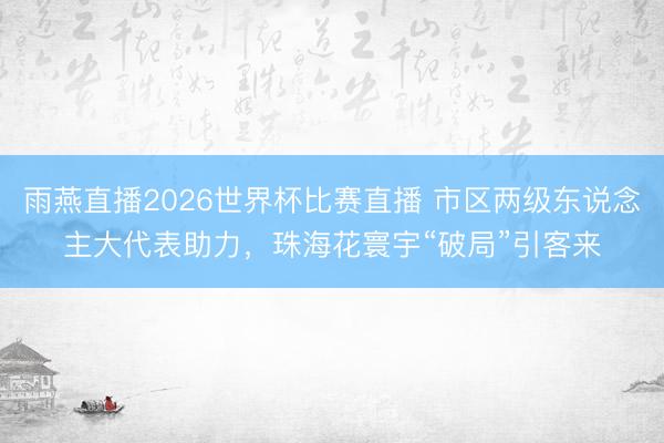 雨燕直播2026世界杯比赛直播 市区两级东说念主大代表助力，珠海花寰宇“破局”引客来