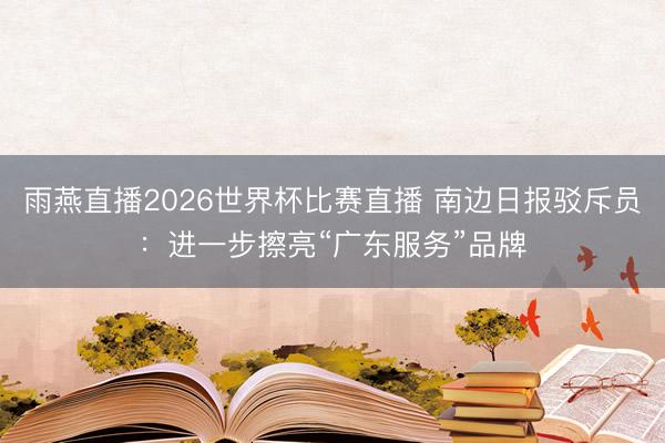 雨燕直播2026世界杯比赛直播 南边日报驳斥员：进一步擦亮“广东服务”品牌