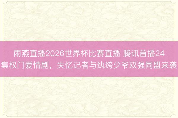 雨燕直播2026世界杯比赛直播 腾讯首播24集权门爱情剧,失忆记者与纨绔少爷双强同盟来袭
