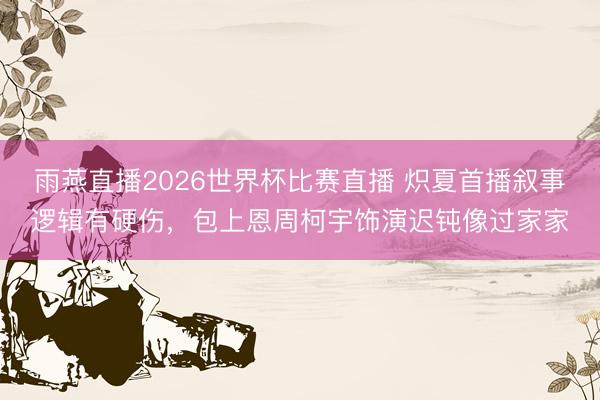 雨燕直播2026世界杯比赛直播 炽夏首播叙事逻辑有硬伤，包上恩周柯宇饰演迟钝像过家家