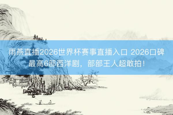 雨燕直播2026世界杯赛事直播入口 2026口碑最高6部西洋剧，部部王人超敢拍！