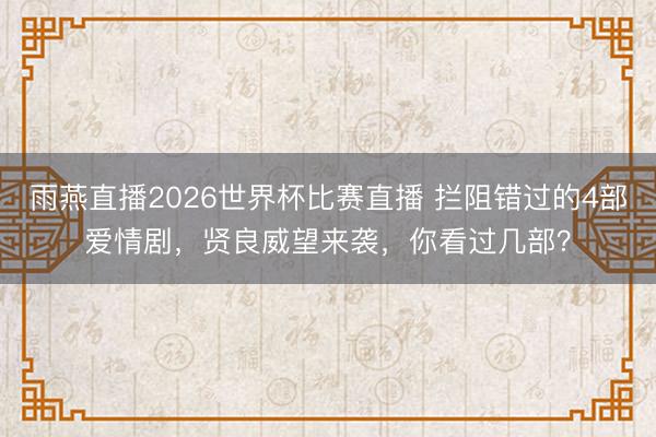 雨燕直播2026世界杯比赛直播 拦阻错过的4部爱情剧，贤良威望来袭，你看过几部？