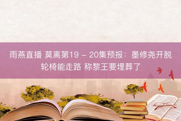 雨燕直播 莫离第19 - 20集预报：墨修尧开脱轮椅能走路 称黎王要埋葬了