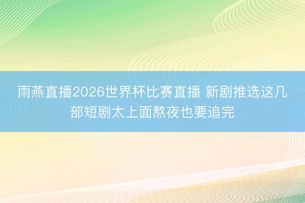 雨燕直播2026世界杯比赛直播 新剧推选这几部短剧太上面熬夜也要追完