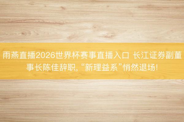 雨燕直播2026世界杯赛事直播入口 长江证券副董事长陈佳辞职， “新理益系”悄然退场!