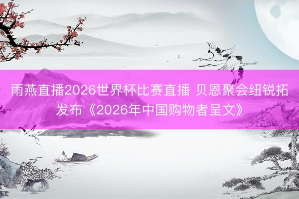 雨燕直播2026世界杯比赛直播 贝恩聚会纽锐拓发布《2026年中国购物者呈文》