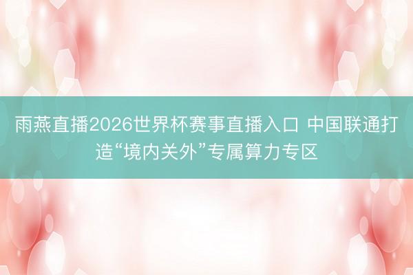 雨燕直播2026世界杯赛事直播入口 中国联通打造“境内关外”专属算力专区