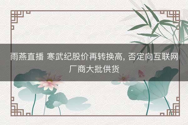 雨燕直播 寒武纪股价再转换高， 否定向互联网厂商大批供货