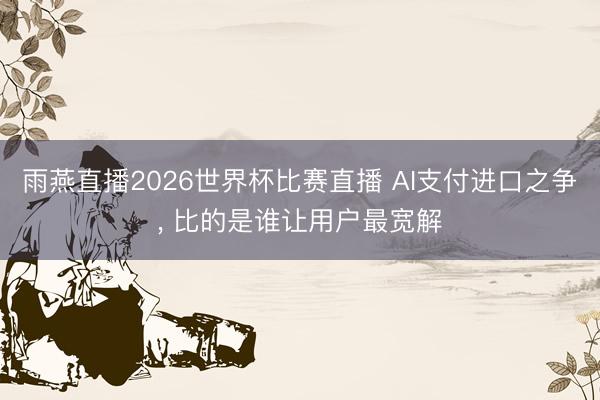 雨燕直播2026世界杯比赛直播 AI支付进口之争， 比的是谁让用户最宽解