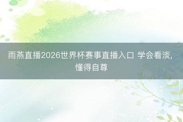雨燕直播2026世界杯赛事直播入口 学会看淡， 懂得自尊