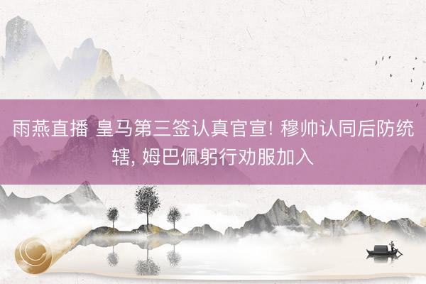 雨燕直播 皇马第三签认真官宣! 穆帅认同后防统辖， 姆巴佩躬行劝服加入