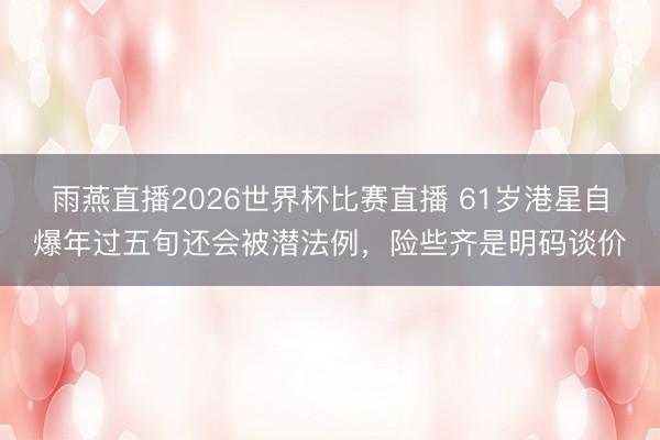 雨燕直播2026世界杯比赛直播 61岁港星自爆年过五旬还会被潜法例，险些齐是明码谈价