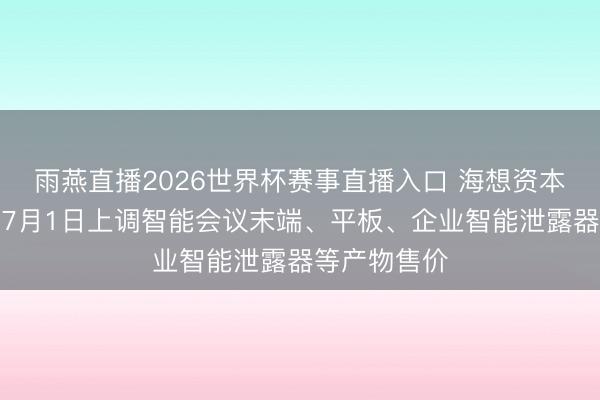 雨燕直播2026世界杯赛事直播入口 海想资本攀升!华为7月1日上调智能会议末端、平板、企业智能泄露器等产物售价