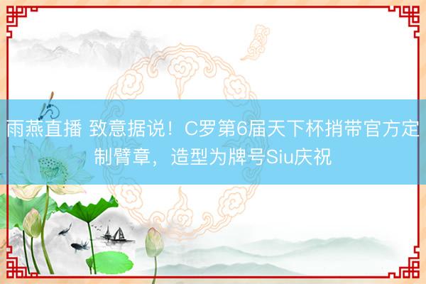 雨燕直播 致意据说！C罗第6届天下杯捎带官方定制臂章，造型为牌号Siu庆祝