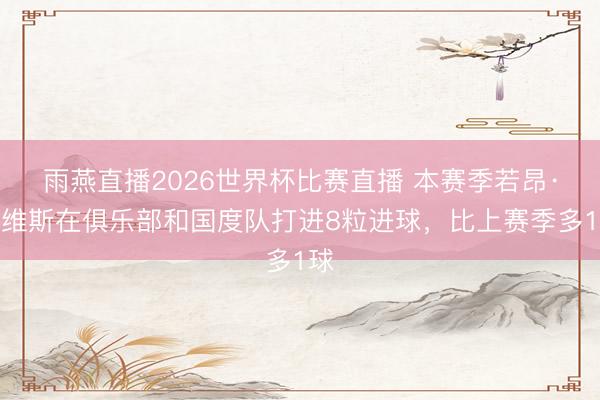 雨燕直播2026世界杯比赛直播 本赛季若昂·内维斯在俱乐部和国度队打进8粒进球，比上赛季多1球