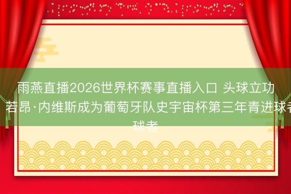 雨燕直播2026世界杯赛事直播入口 头球立功，若昂·内维斯成为葡萄牙队史宇宙杯第三年青进球者