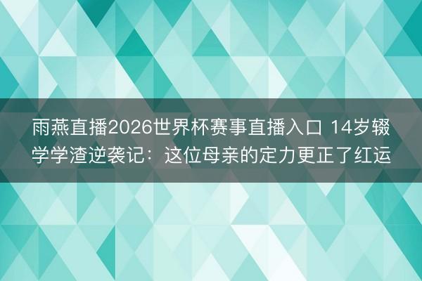 雨燕直播2026世界杯赛事直播入口 14岁辍学学渣逆袭记：这位母亲的定力更正了红运