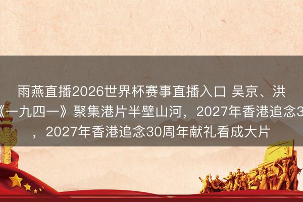 雨燕直播2026世界杯赛事直播入口 吴京、洪金宝、李连杰领衔《一九四一》聚集港片半壁山河,2027年香港追念30周年献礼看成大片