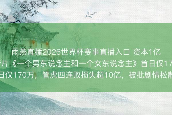 雨燕直播2026世界杯赛事直播入口 资本1亿票房仅300万,黄渤新片《一个男东说念主和一个女东说念主》首日仅170万,管虎四连败损失超10亿,被批剧情松散好意思化精神出轨